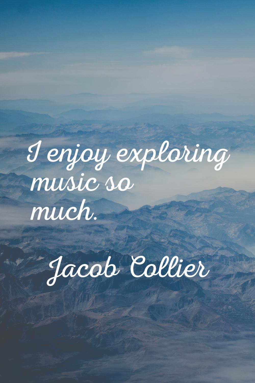 I enjoy exploring music so much.