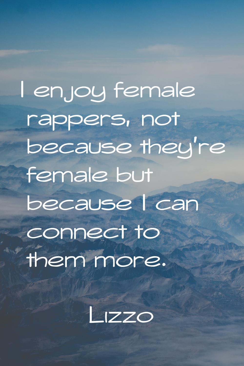 I enjoy female rappers, not because they're female but because I can connect to them more.