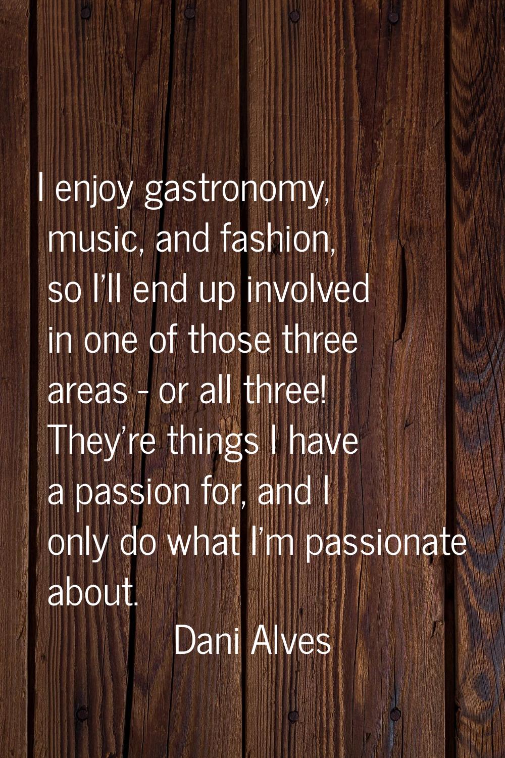I enjoy gastronomy, music, and fashion, so I'll end up involved in one of those three areas - or al