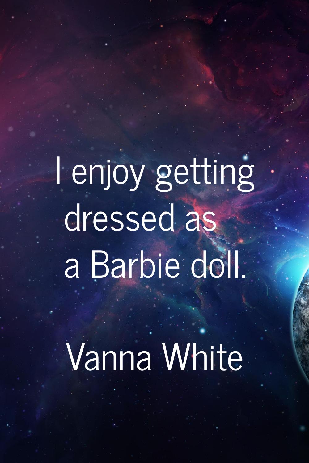 I enjoy getting dressed as a Barbie doll.