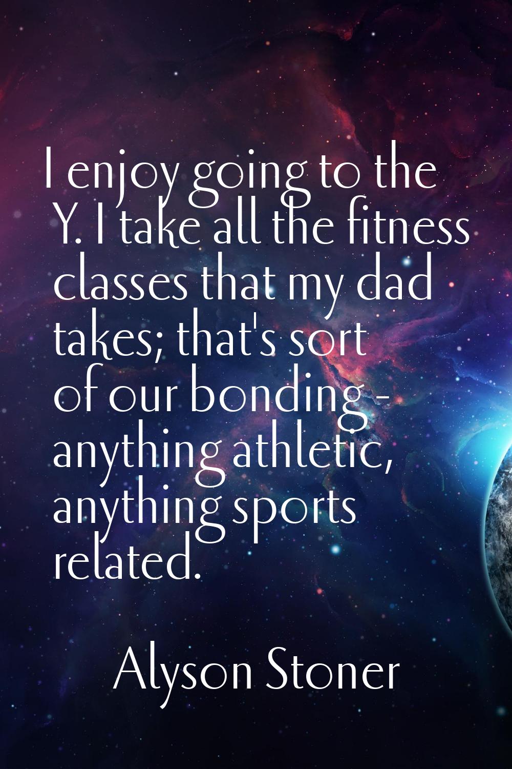 I enjoy going to the Y. I take all the fitness classes that my dad takes; that's sort of our bondin