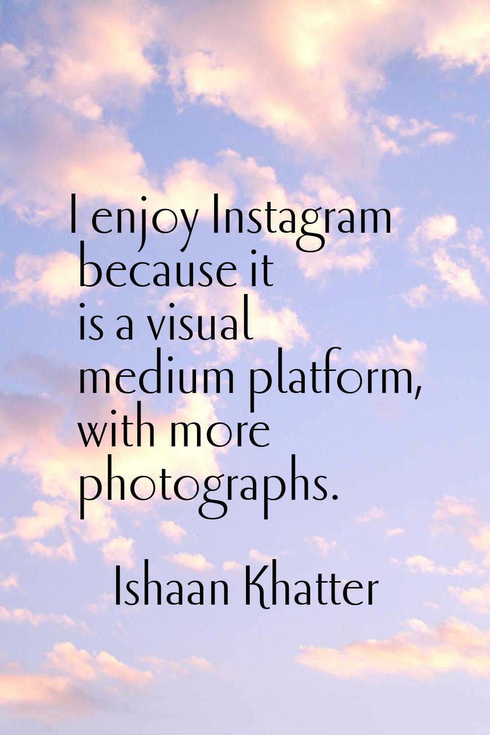I enjoy Instagram because it is a visual medium platform, with more photographs.