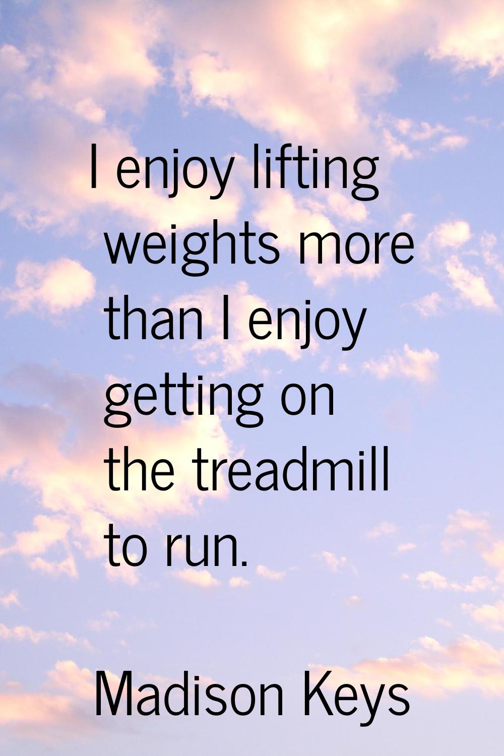 I enjoy lifting weights more than I enjoy getting on the treadmill to run.