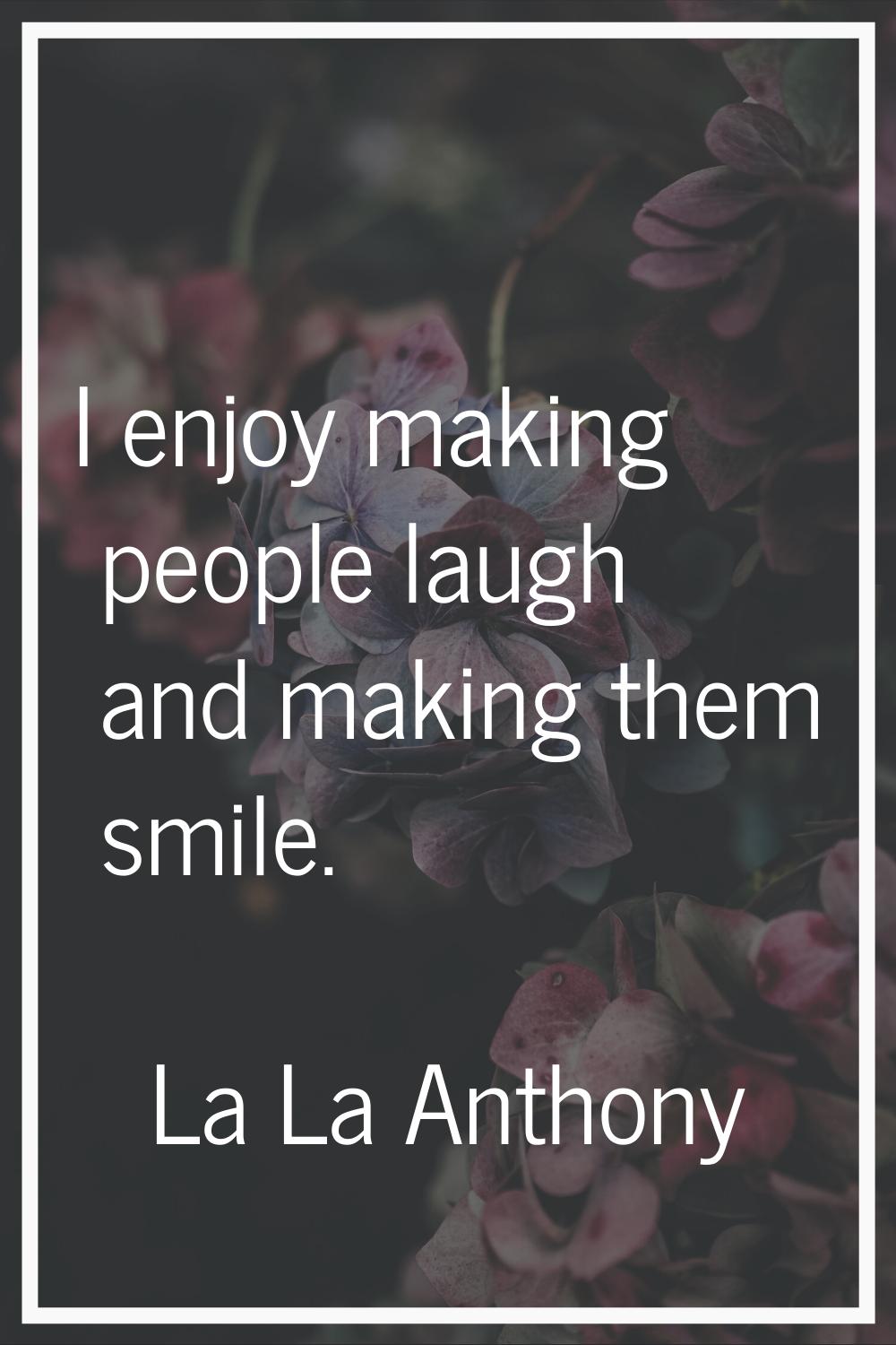 I enjoy making people laugh and making them smile.