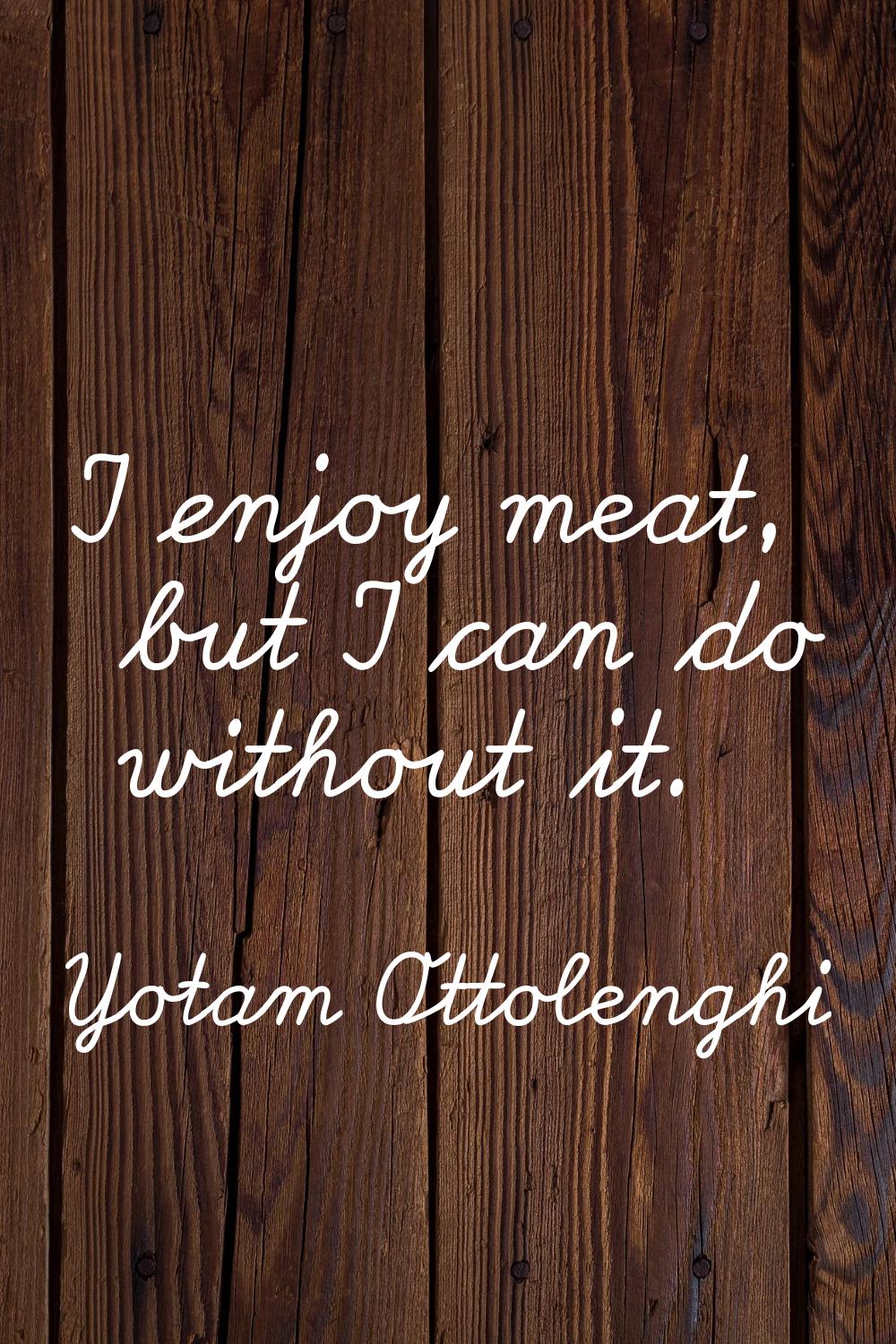 I enjoy meat, but I can do without it.