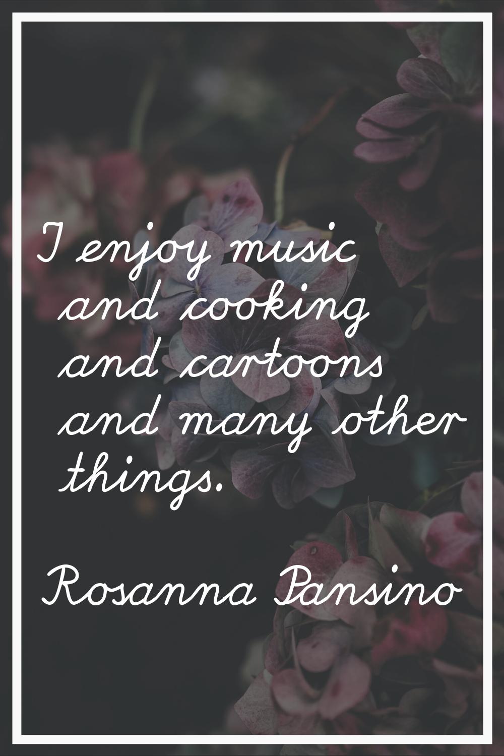 I enjoy music and cooking and cartoons and many other things.