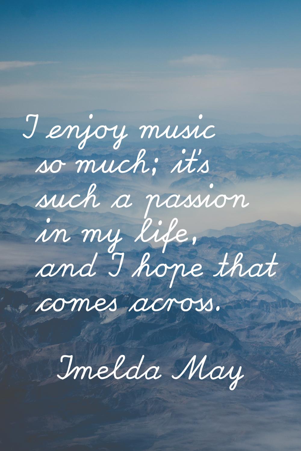 I enjoy music so much; it's such a passion in my life, and I hope that comes across.