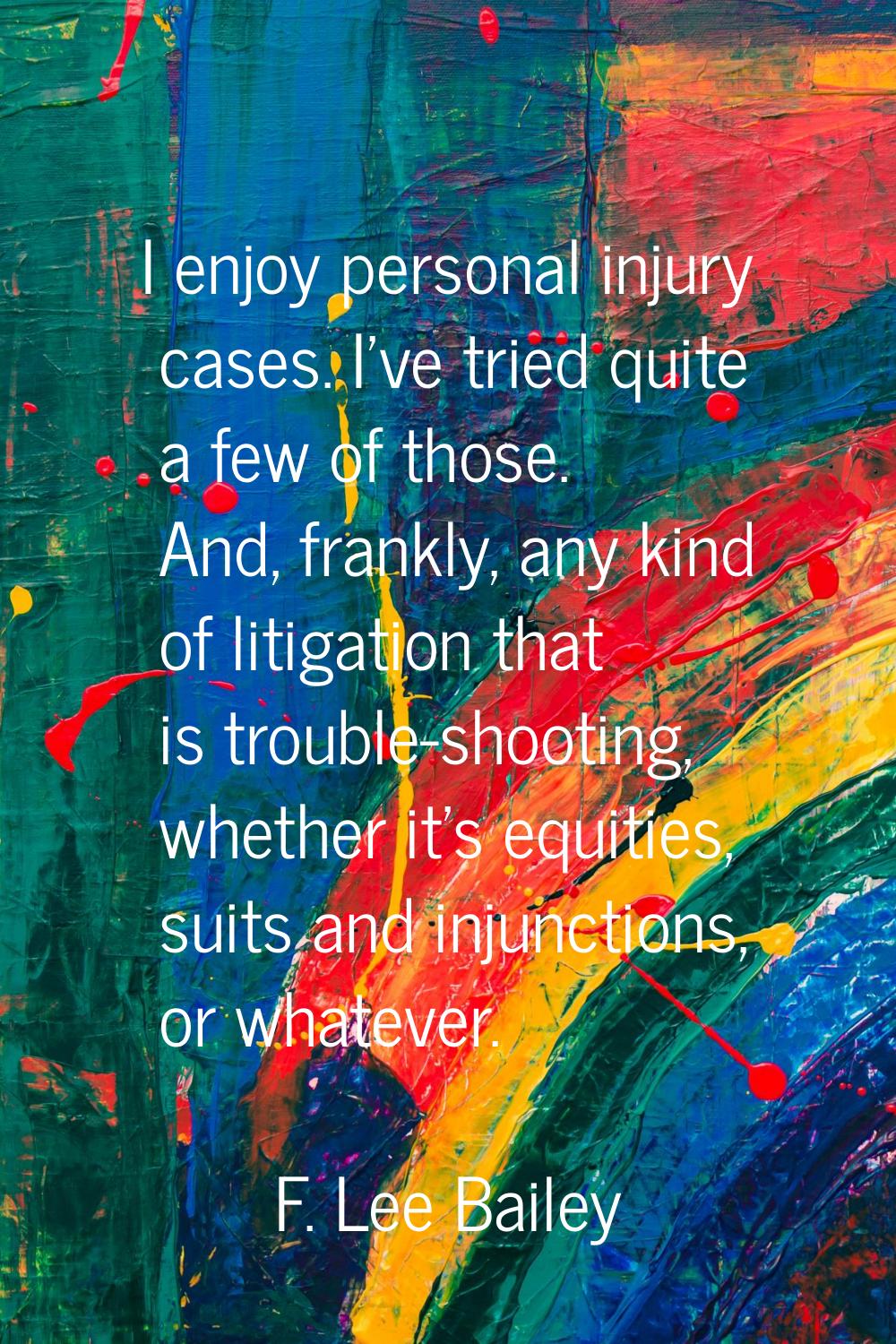 I enjoy personal injury cases. I've tried quite a few of those. And, frankly, any kind of litigatio