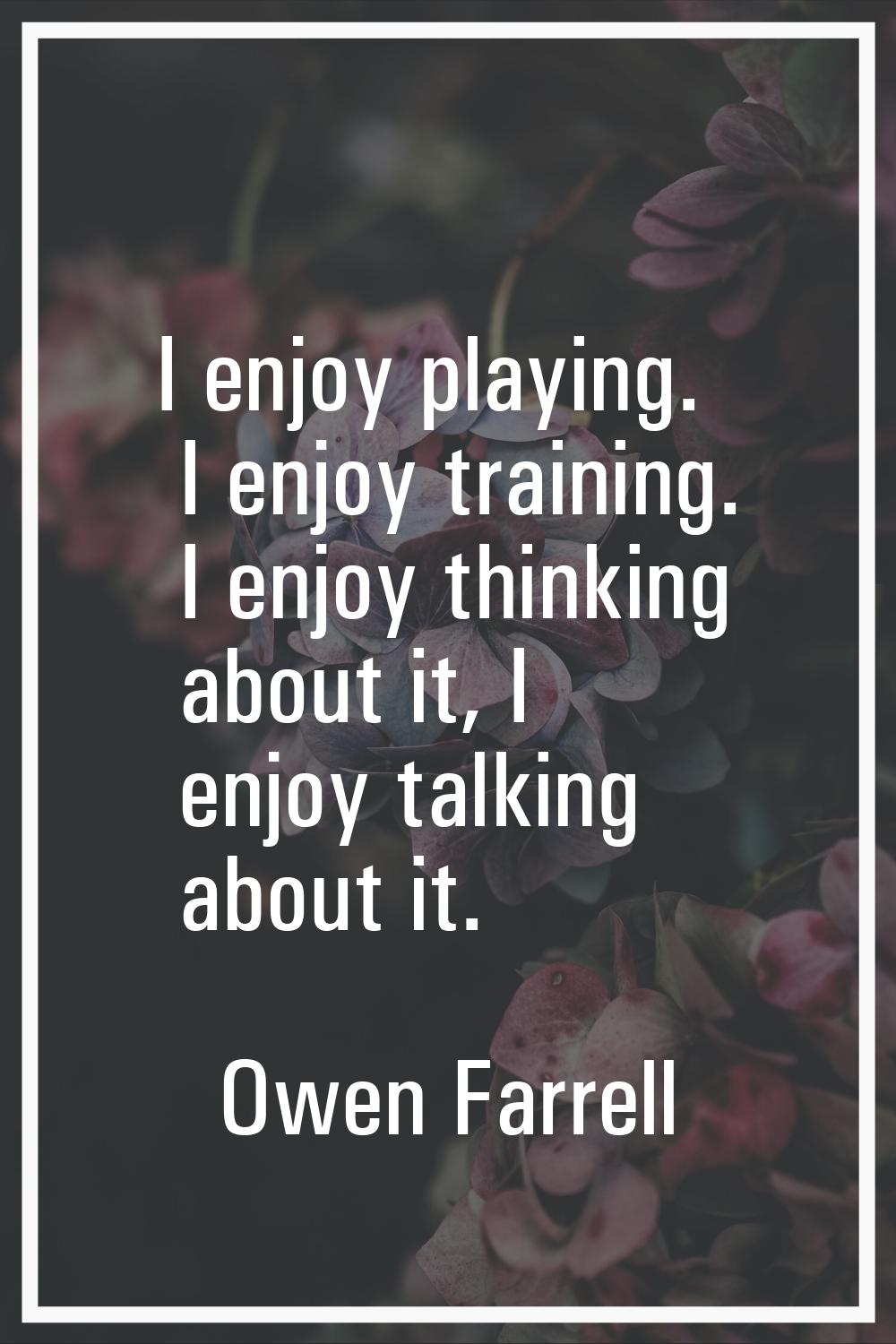 I enjoy playing. I enjoy training. I enjoy thinking about it, I enjoy talking about it.