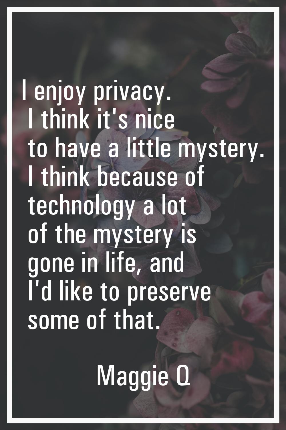I enjoy privacy. I think it's nice to have a little mystery. I think because of technology a lot of