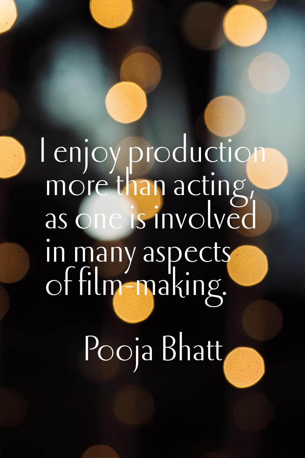 I enjoy production more than acting, as one is involved in many aspects of film-making.