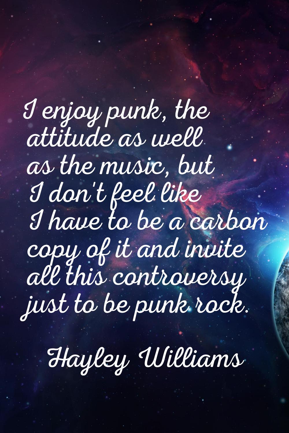 I enjoy punk, the attitude as well as the music, but I don't feel like I have to be a carbon copy o