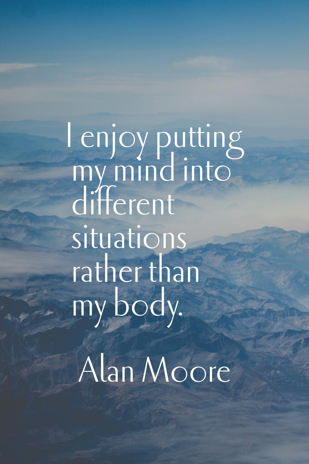 I enjoy putting my mind into different situations rather than my body.