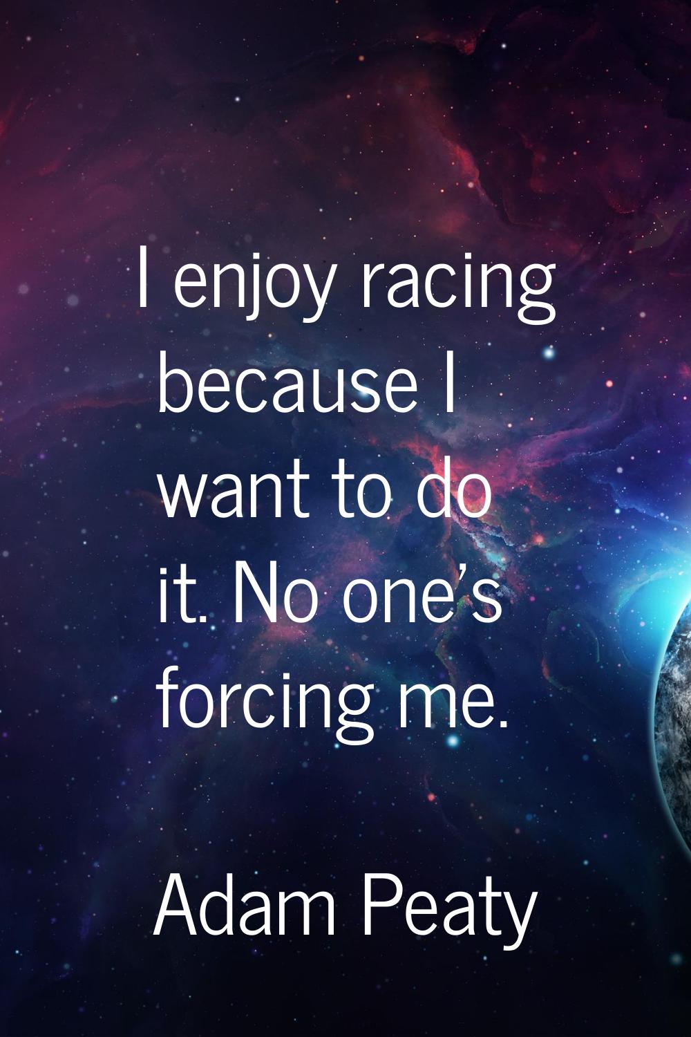 I enjoy racing because I want to do it. No one's forcing me.