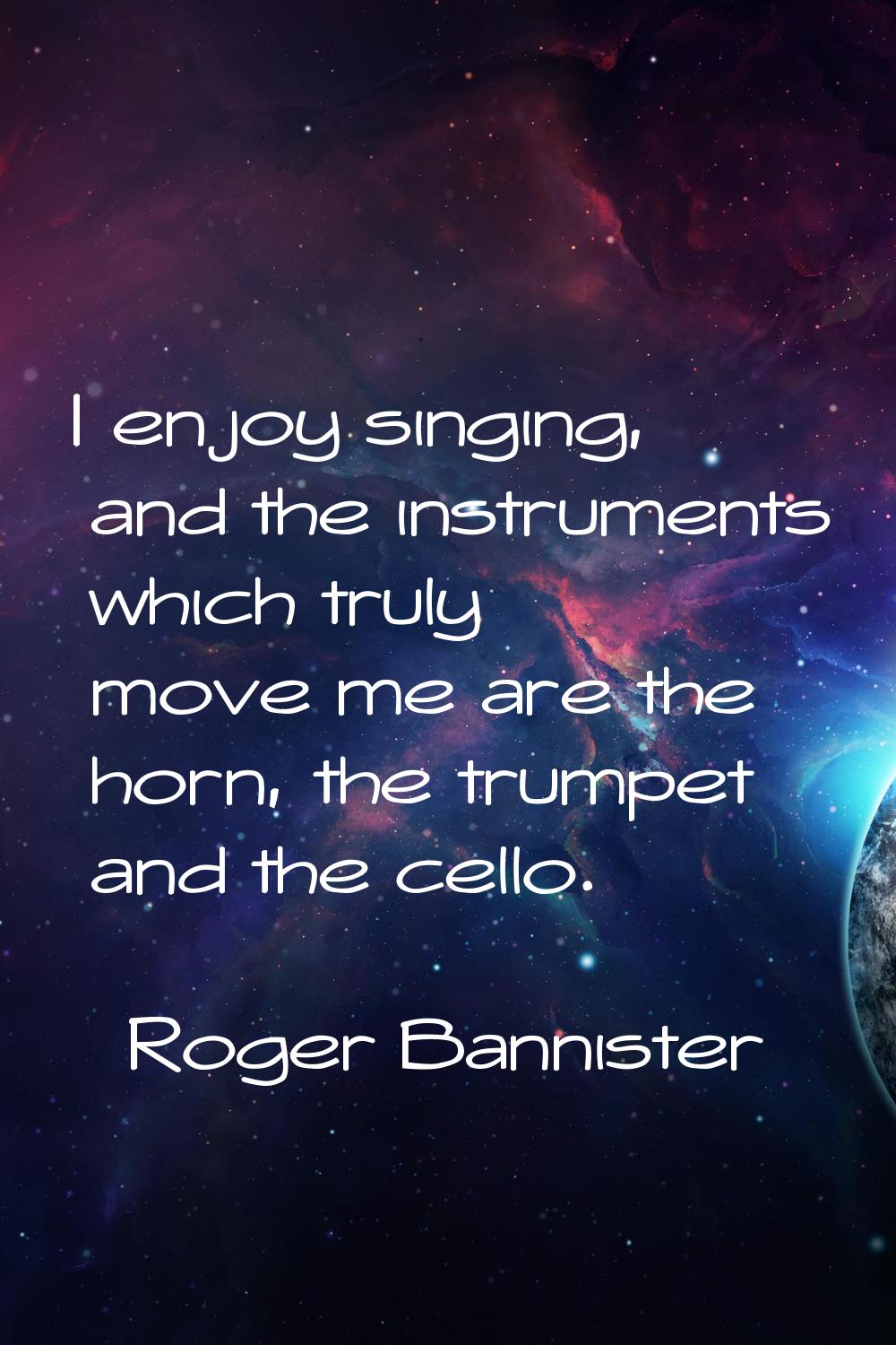 I enjoy singing, and the instruments which truly move me are the horn, the trumpet and the cello.