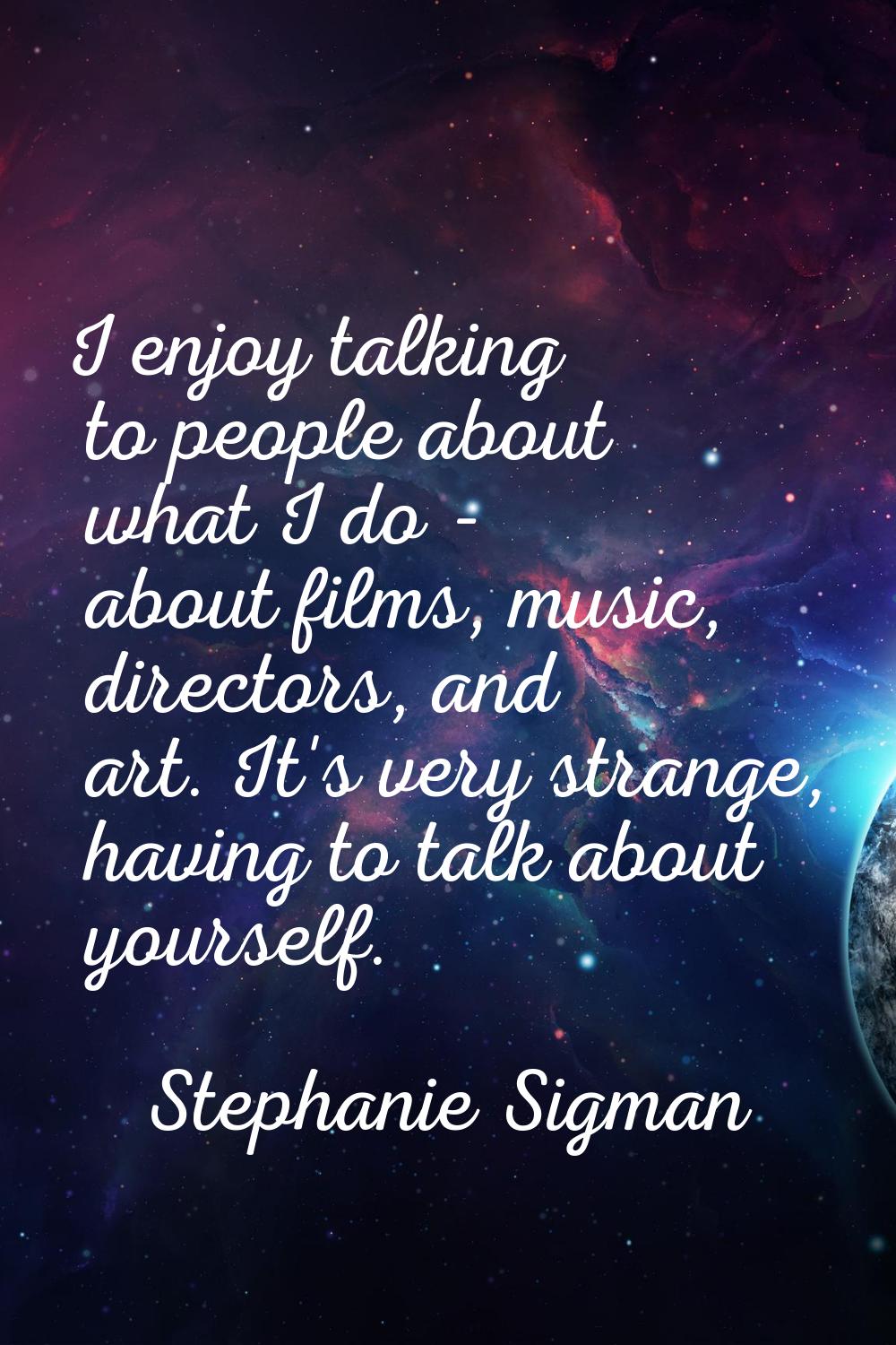 I enjoy talking to people about what I do - about films, music, directors, and art. It's very stran