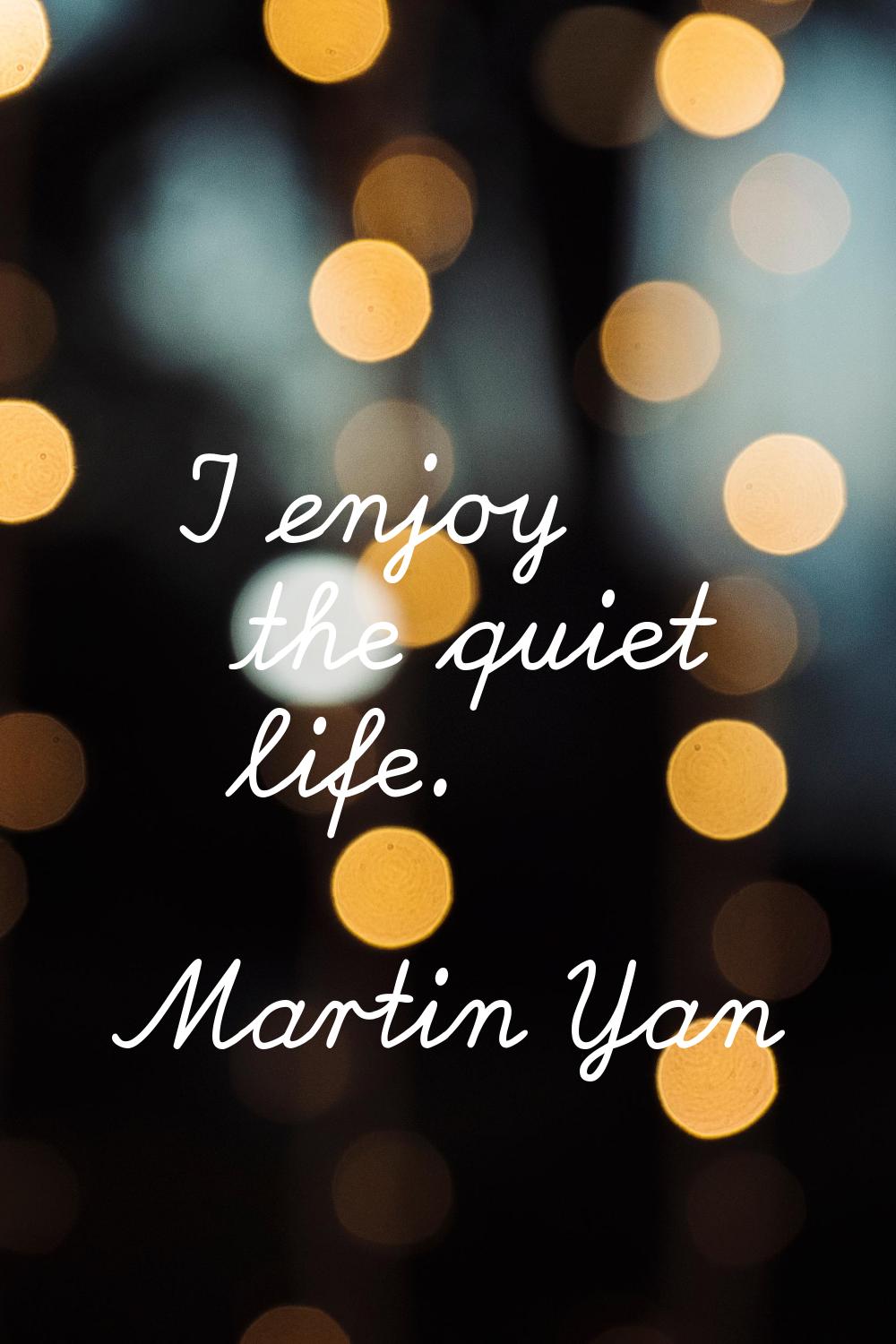 I enjoy the quiet life.