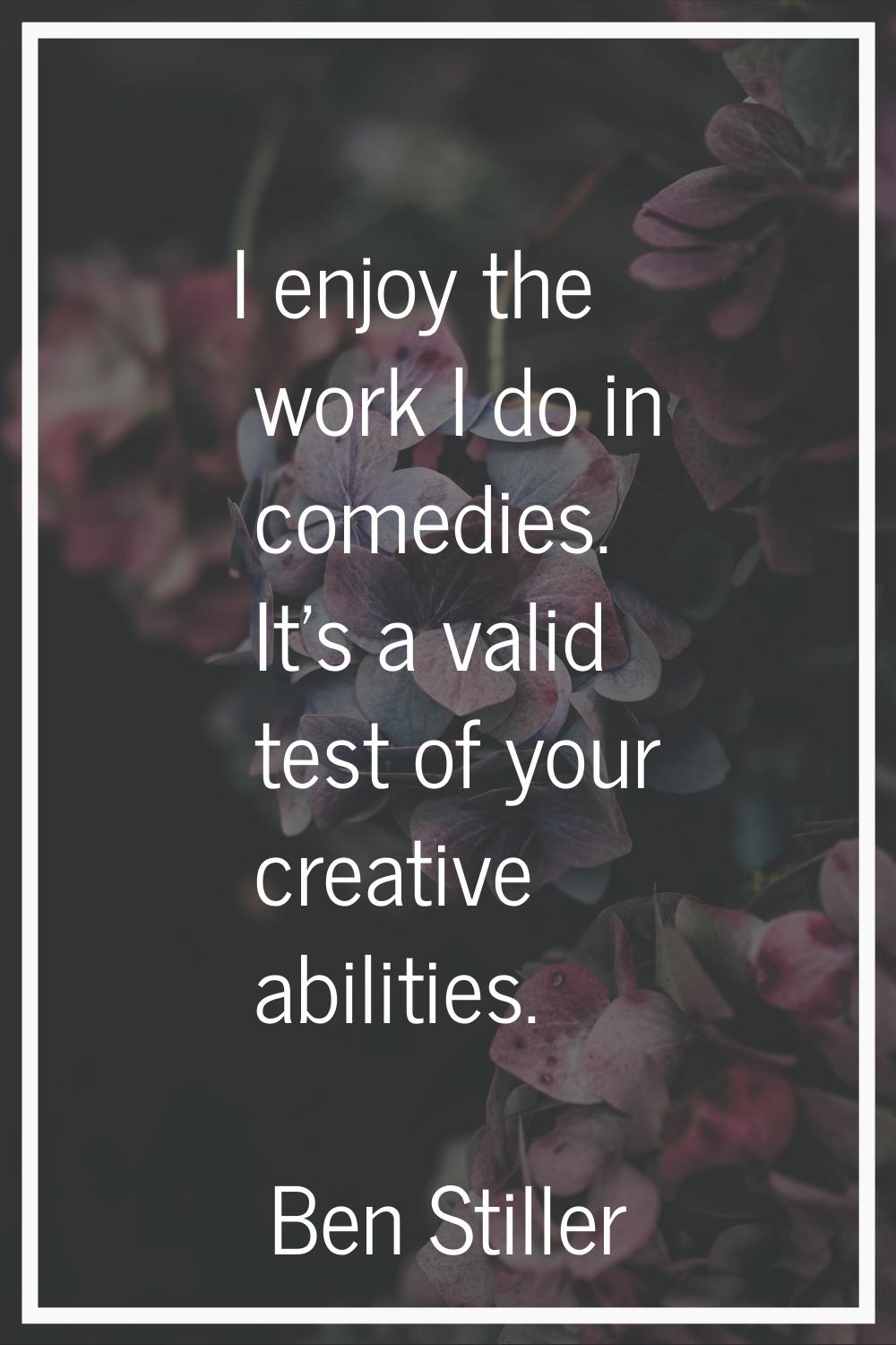 I enjoy the work I do in comedies. It's a valid test of your creative abilities.