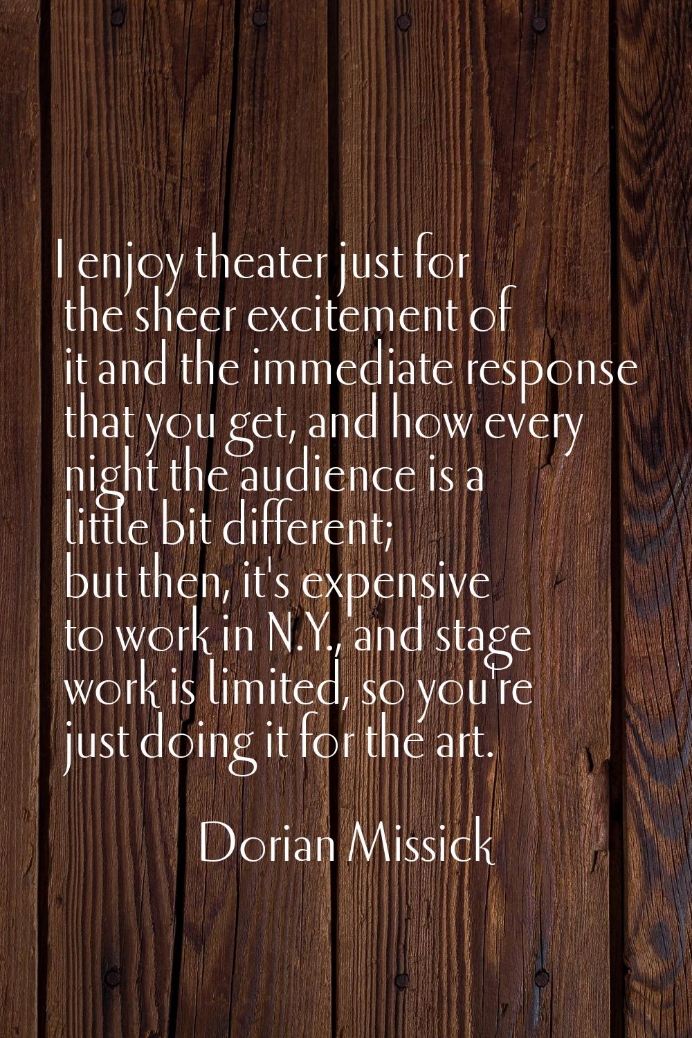 I enjoy theater just for the sheer excitement of it and the immediate response that you get, and ho