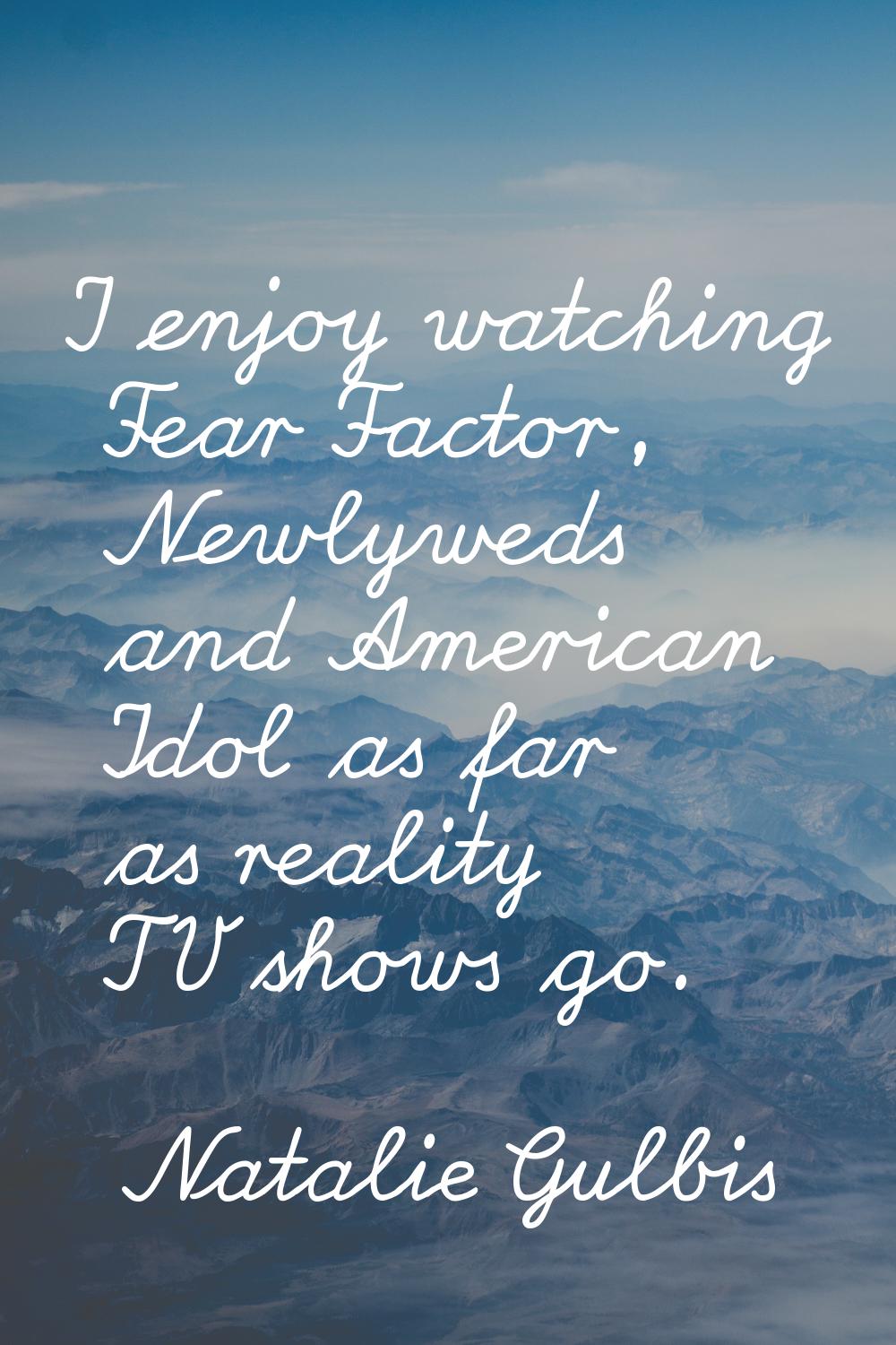 I enjoy watching Fear Factor, Newlyweds and American Idol as far as reality TV shows go.
