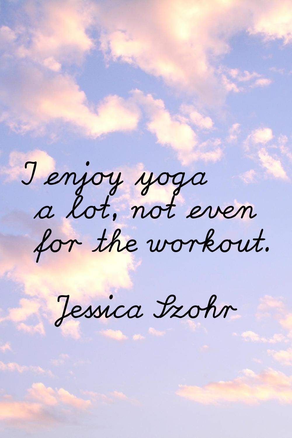 I enjoy yoga a lot, not even for the workout.
