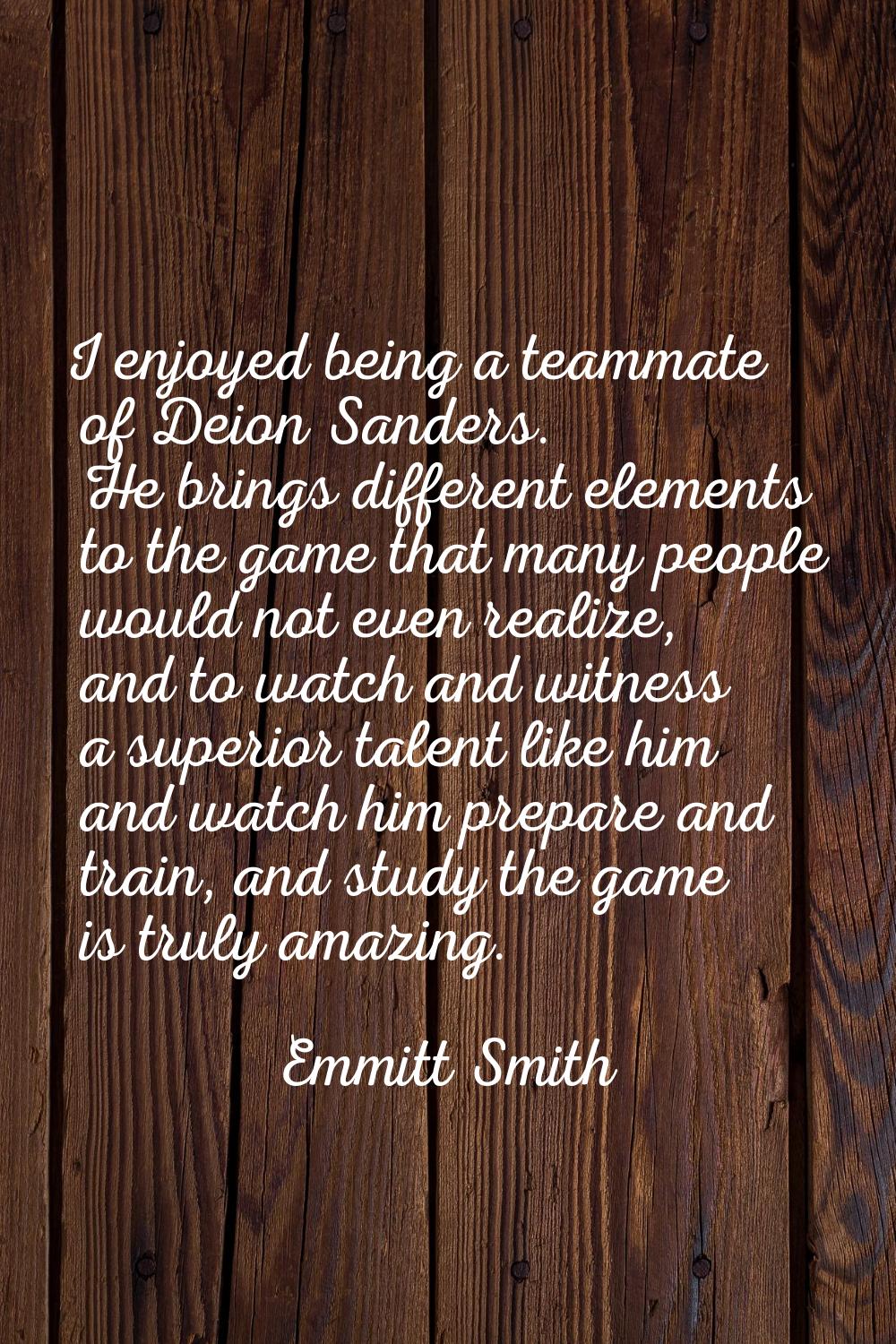 I enjoyed being a teammate of Deion Sanders. He brings different elements to the game that many peo
