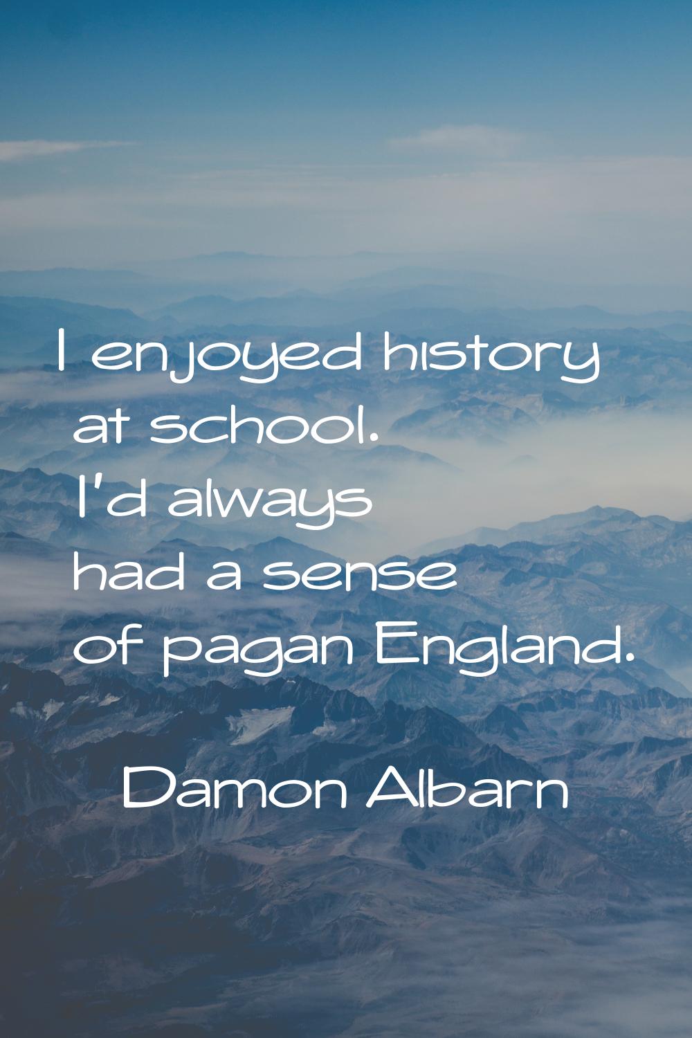 I enjoyed history at school. I'd always had a sense of pagan England.