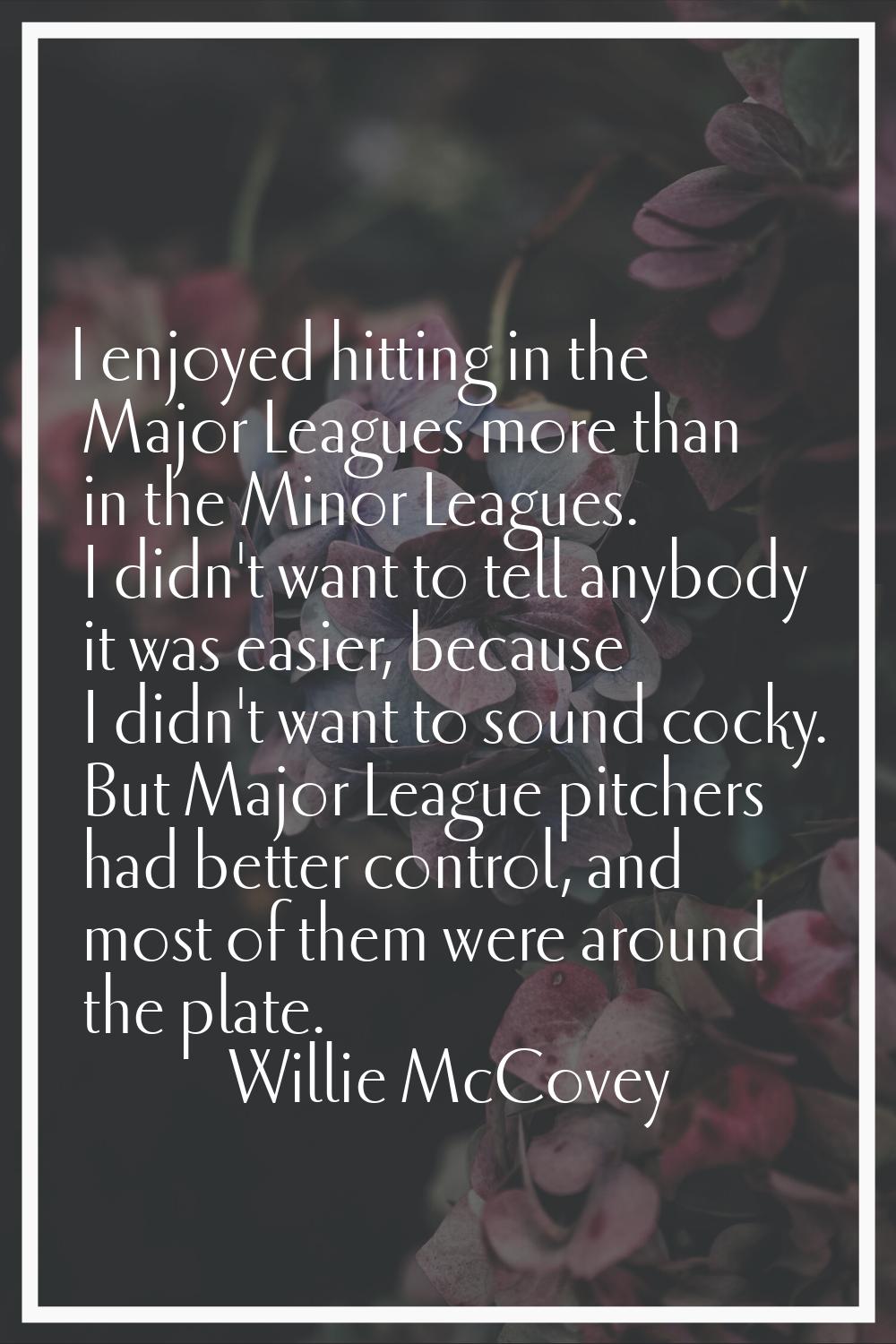 I enjoyed hitting in the Major Leagues more than in the Minor Leagues. I didn't want to tell anybod