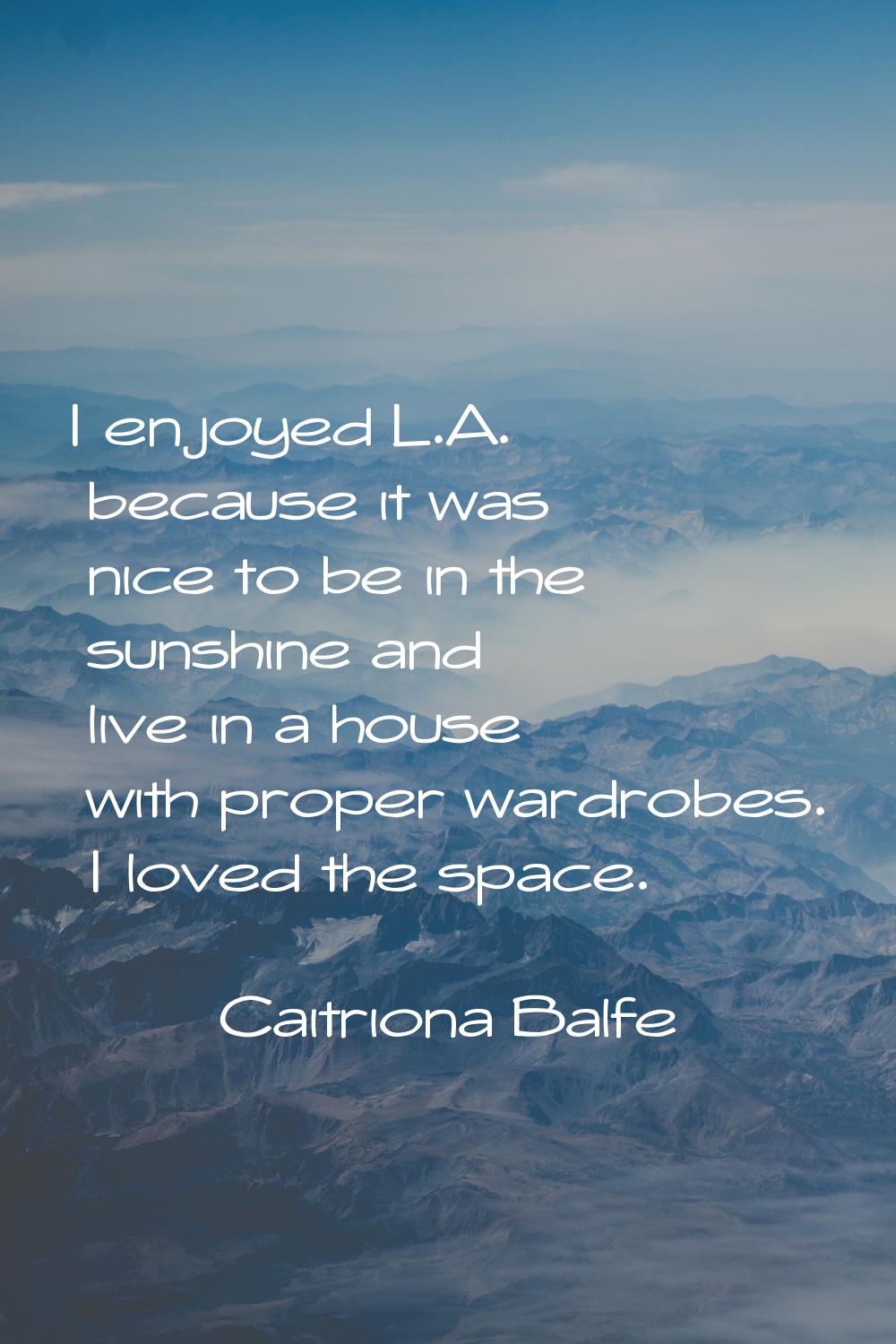 I enjoyed L.A. because it was nice to be in the sunshine and live in a house with proper wardrobes.
