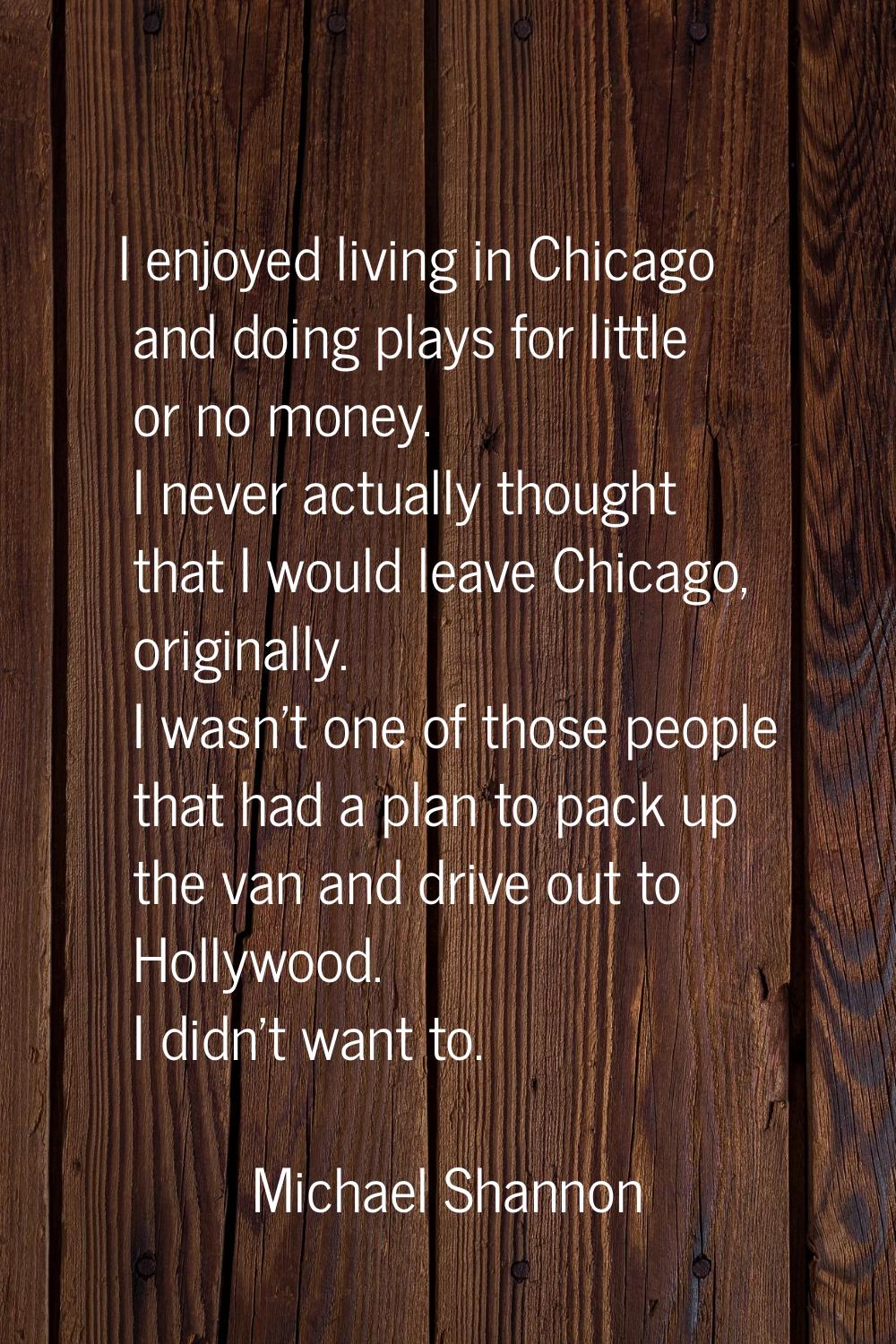 I enjoyed living in Chicago and doing plays for little or no money. I never actually thought that I