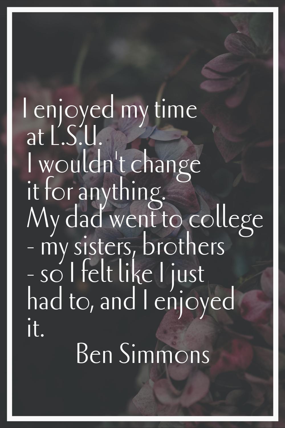 I enjoyed my time at L.S.U. I wouldn't change it for anything. My dad went to college - my sisters,