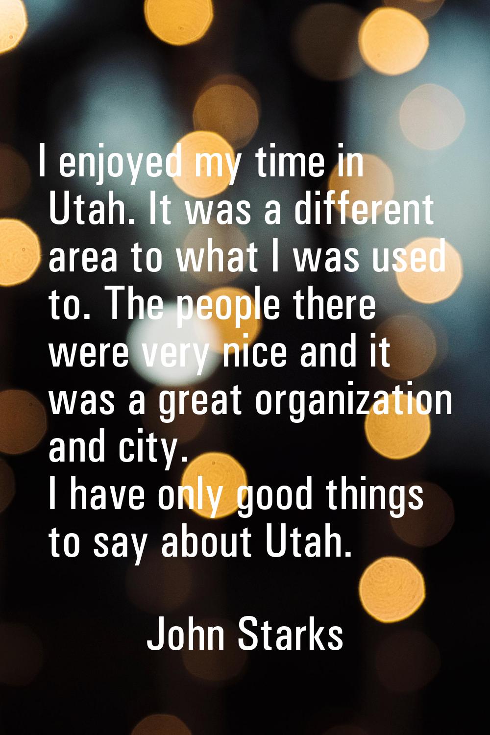 I enjoyed my time in Utah. It was a different area to what I was used to. The people there were ver
