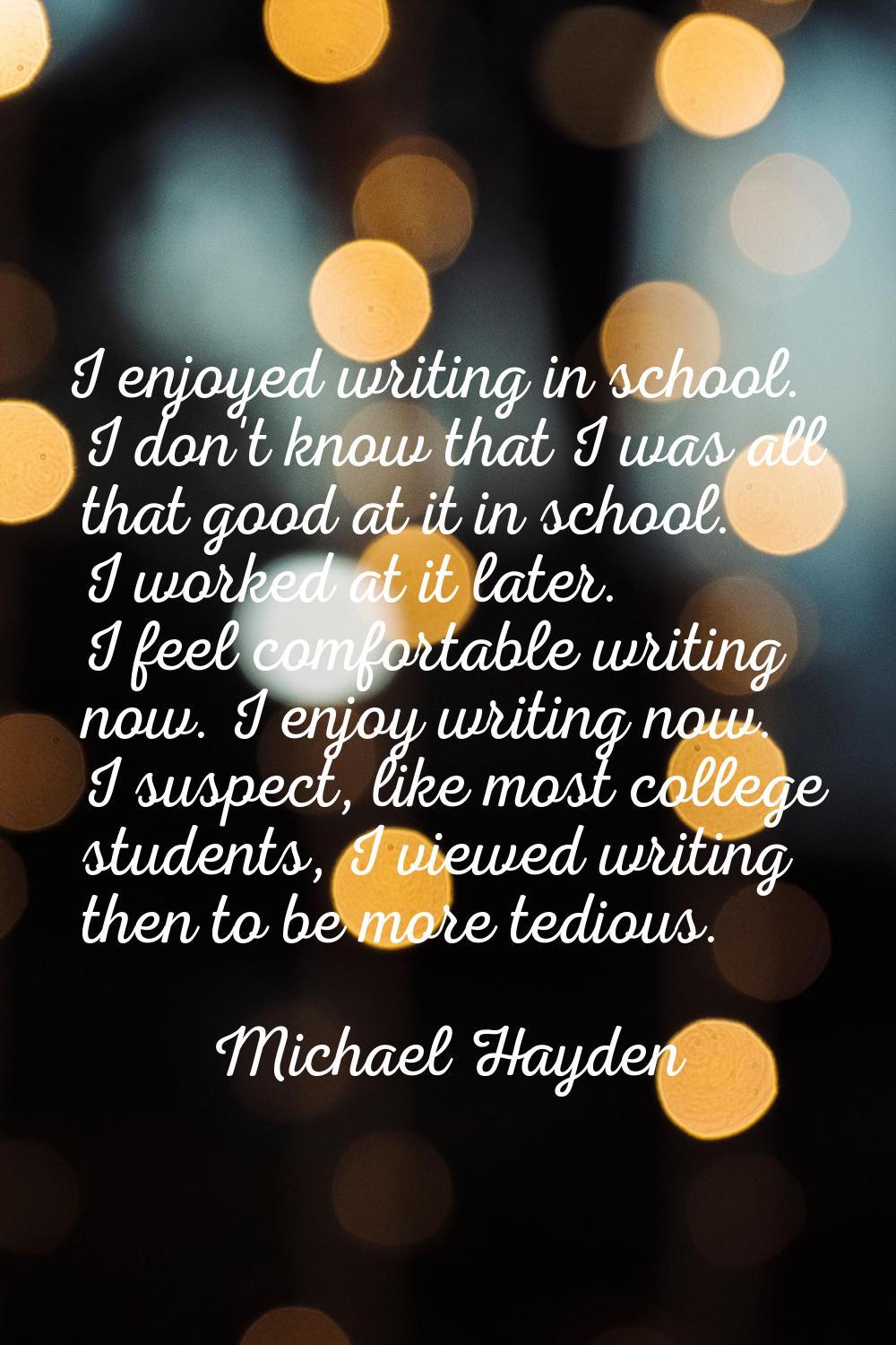 I enjoyed writing in school. I don't know that I was all that good at it in school. I worked at it 