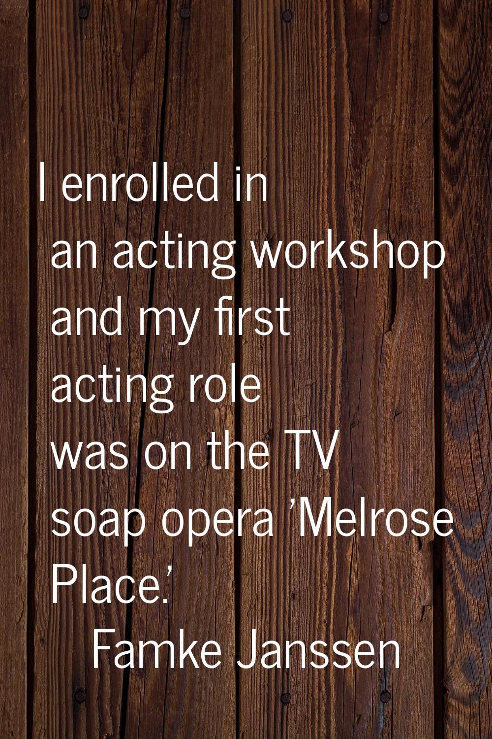 I enrolled in an acting workshop and my first acting role was on the TV soap opera 'Melrose Place.'