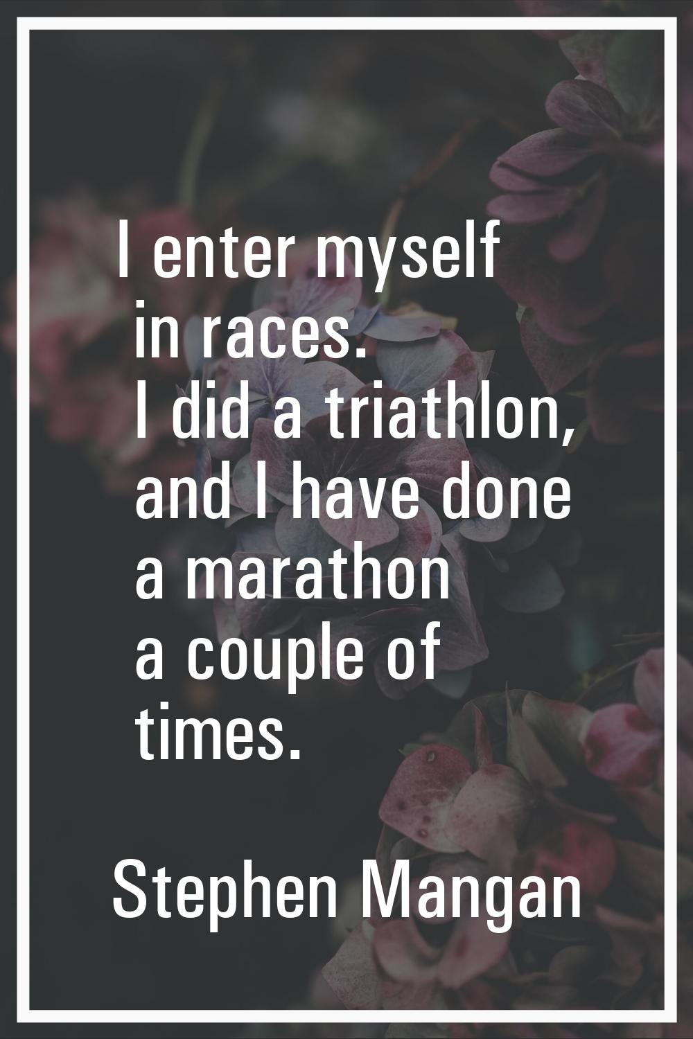 I enter myself in races. I did a triathlon, and I have done a marathon a couple of times.