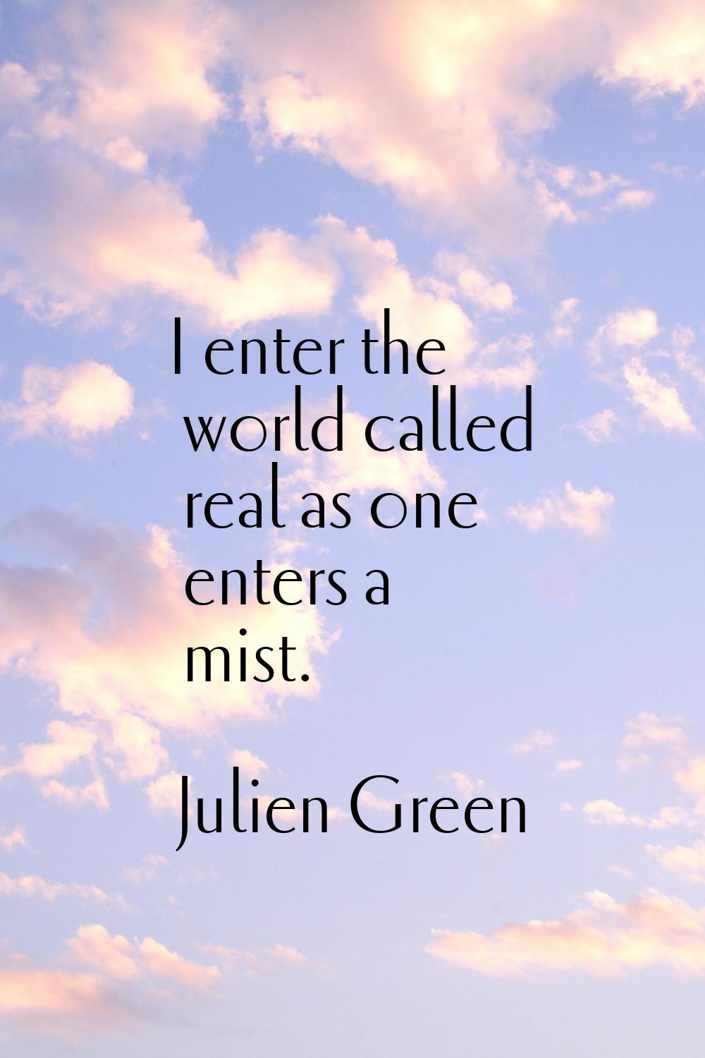 I enter the world called real as one enters a mist.