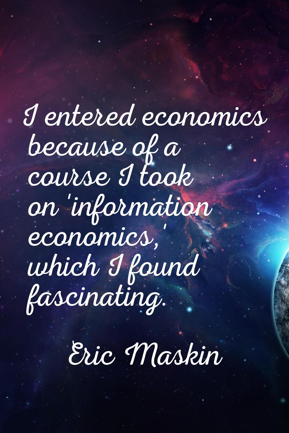 I entered economics because of a course I took on 'information economics,' which I found fascinatin