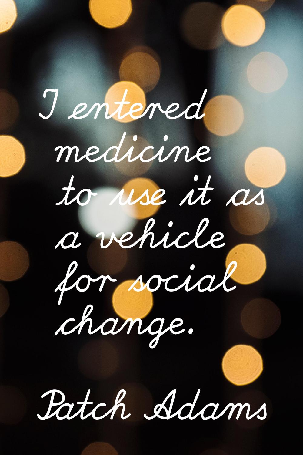 I entered medicine to use it as a vehicle for social change.