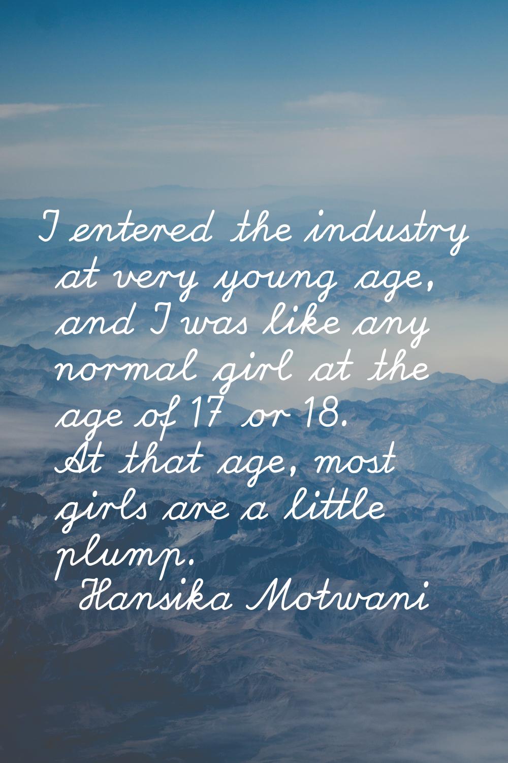 I entered the industry at very young age, and I was like any normal girl at the age of 17 or 18. At