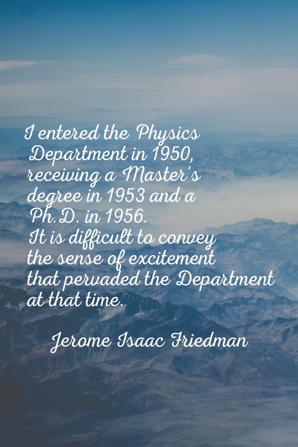 I entered the Physics Department in 1950, receiving a Master's degree in 1953 and a Ph.D. in 1956. 