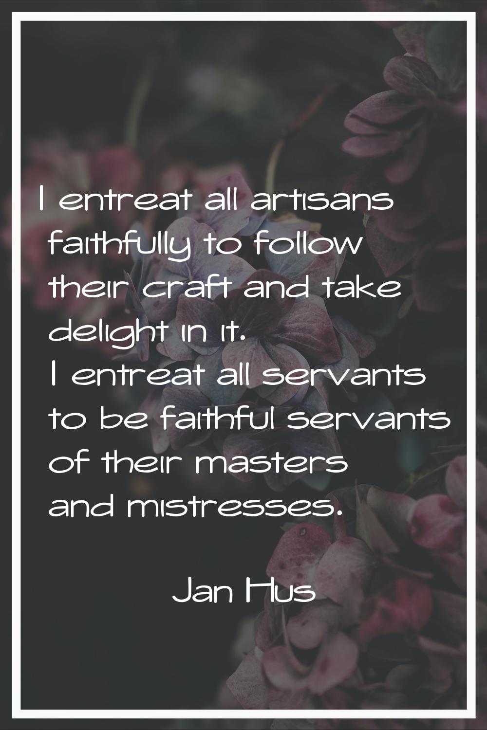 I entreat all artisans faithfully to follow their craft and take delight in it. I entreat all serva
