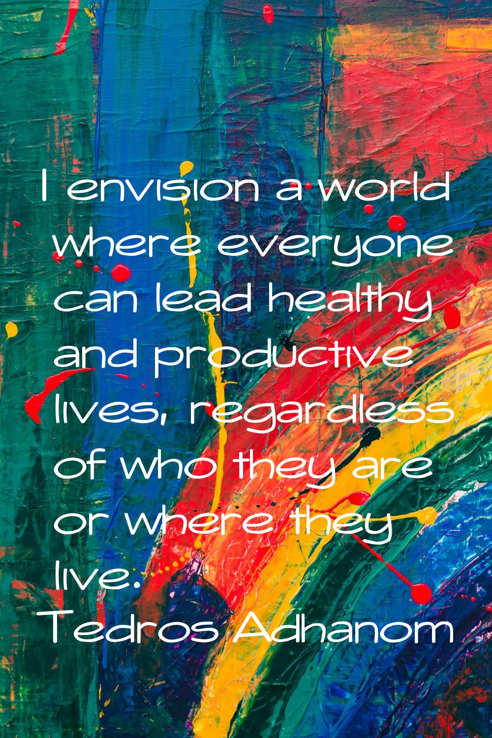 I envision a world where everyone can lead healthy and productive lives, regardless of who they are