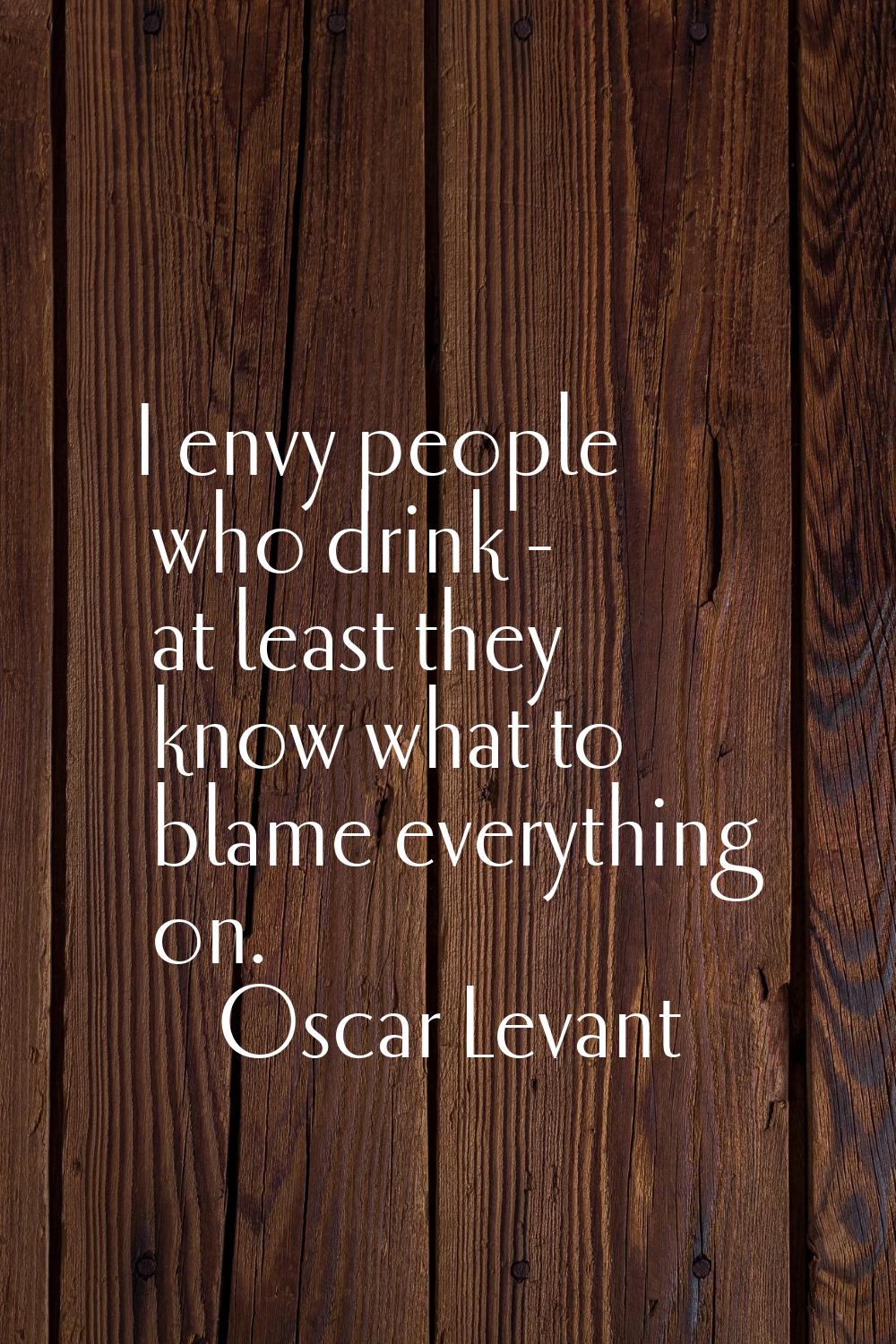 I envy people who drink - at least they know what to blame everything on.
