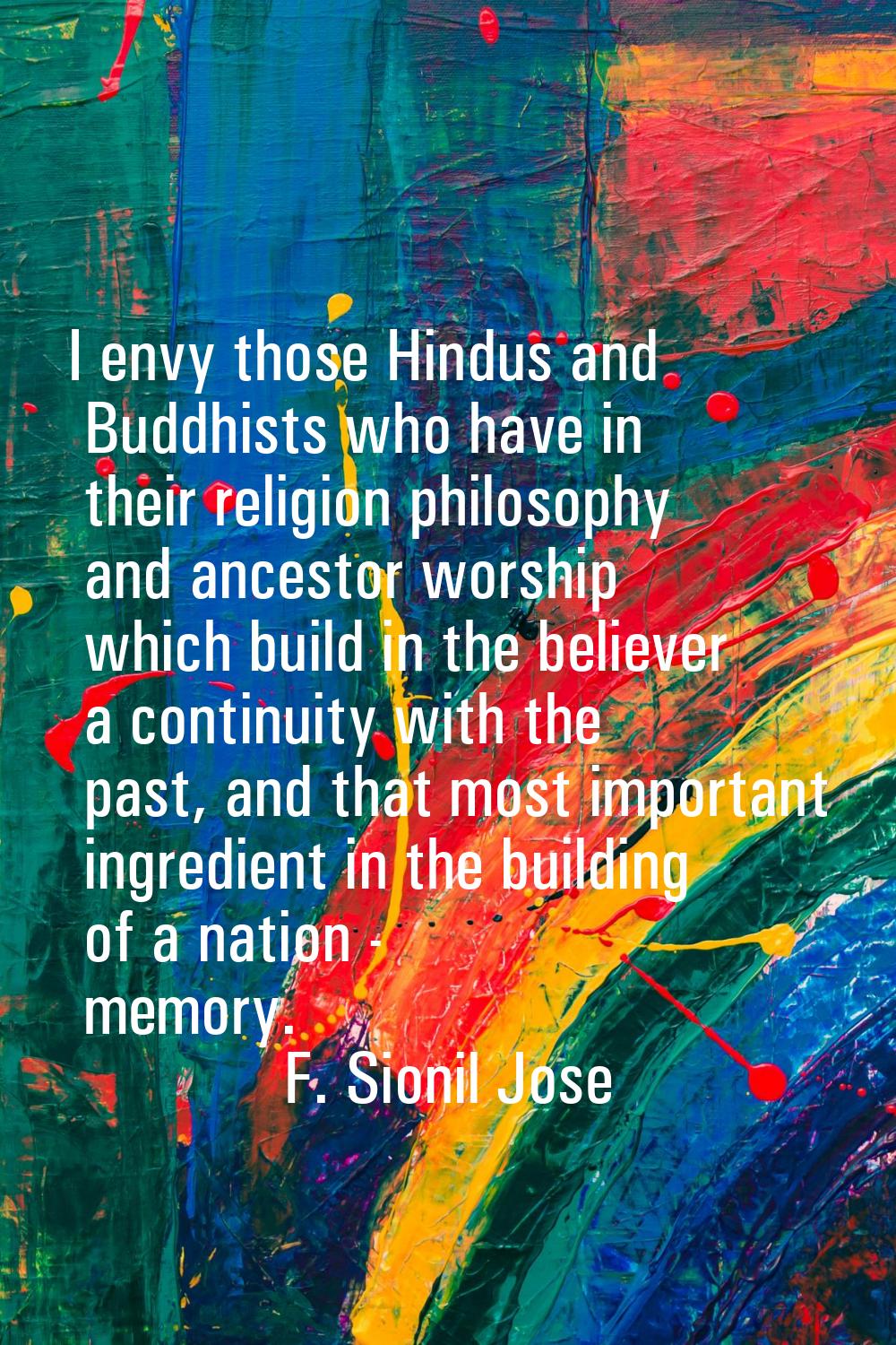 I envy those Hindus and Buddhists who have in their religion philosophy and ancestor worship which 