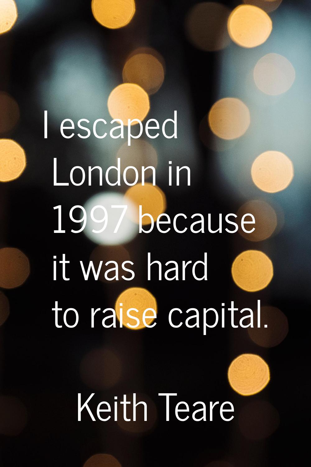 I escaped London in 1997 because it was hard to raise capital.