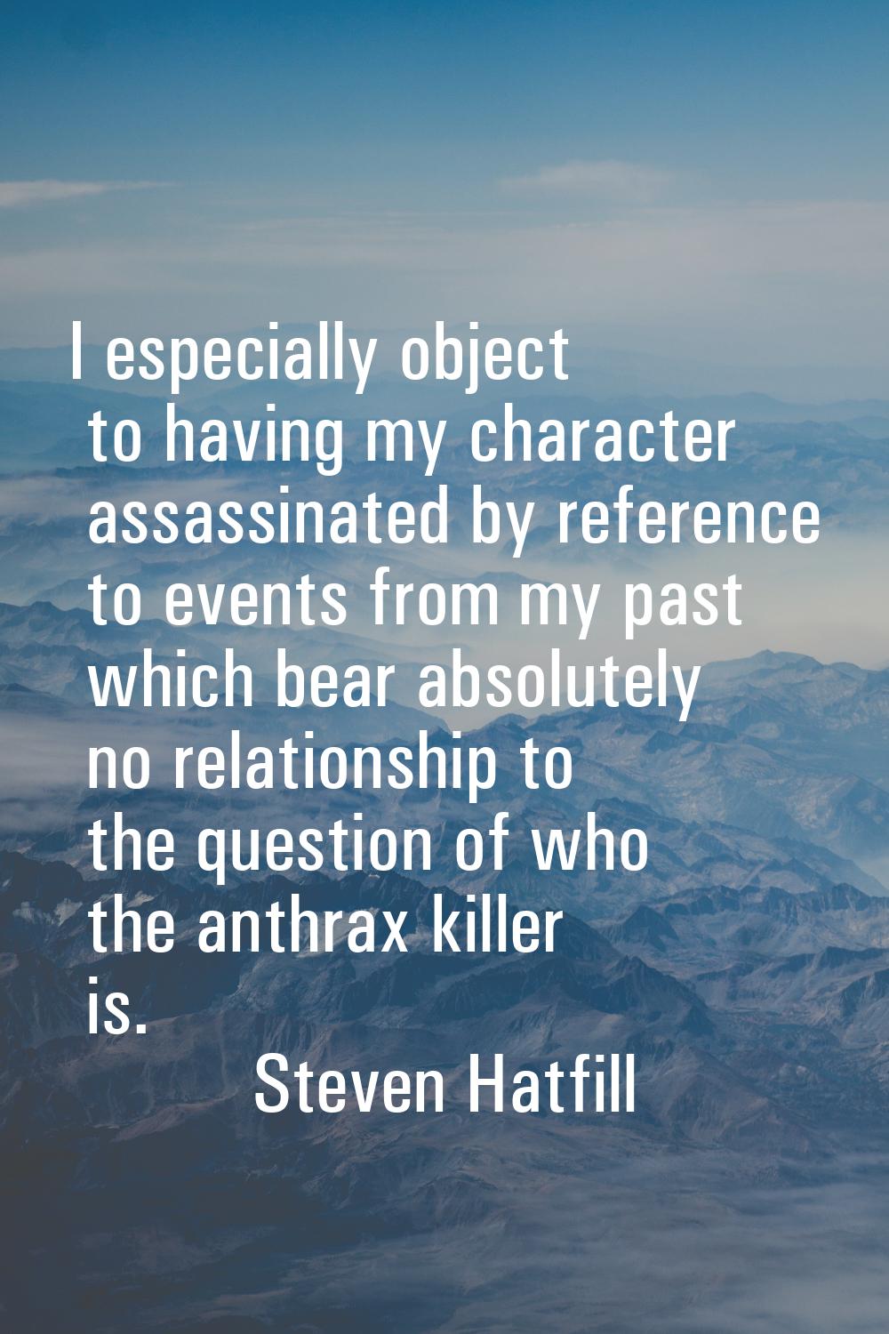I especially object to having my character assassinated by reference to events from my past which b