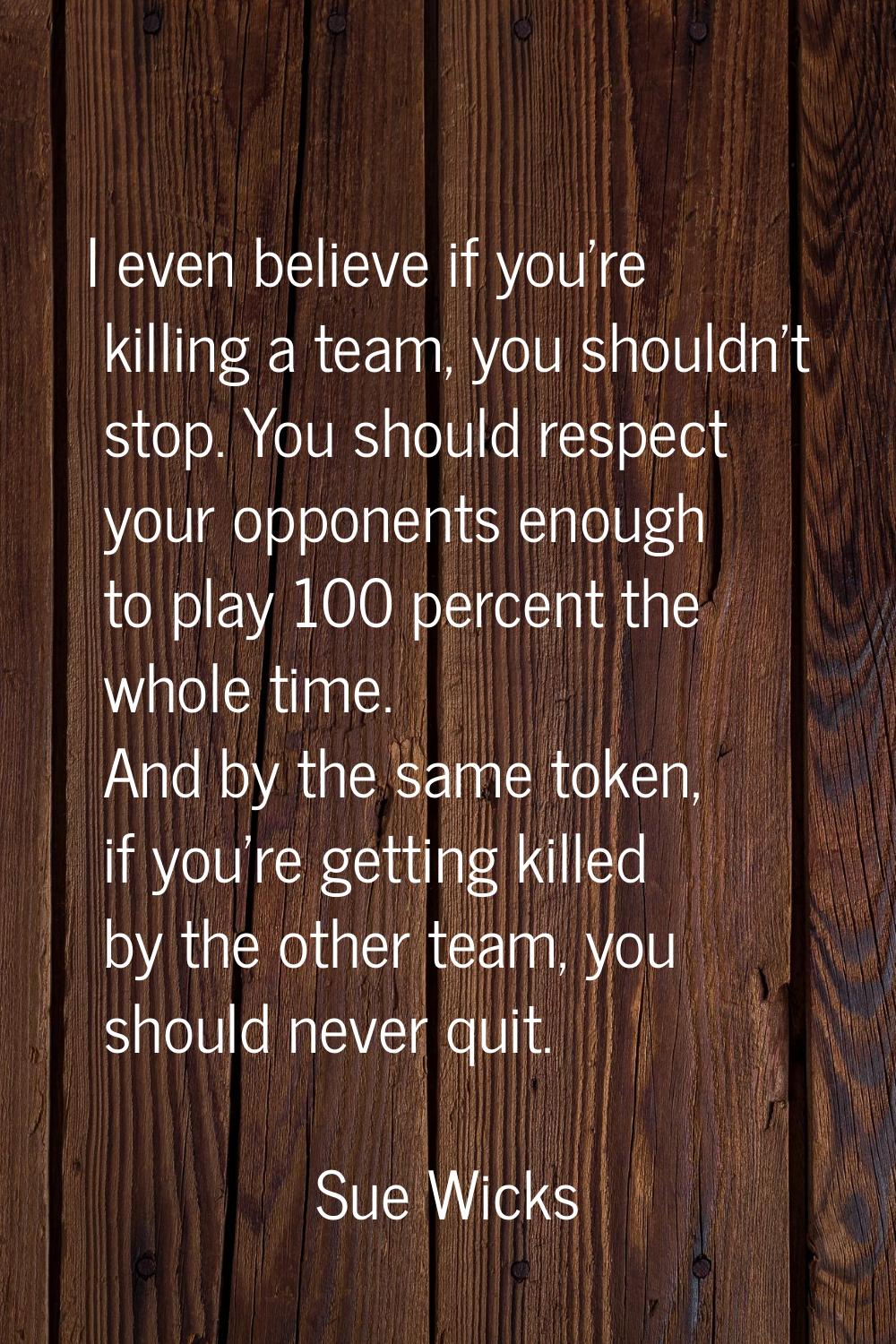 I even believe if you're killing a team, you shouldn't stop. You should respect your opponents enou