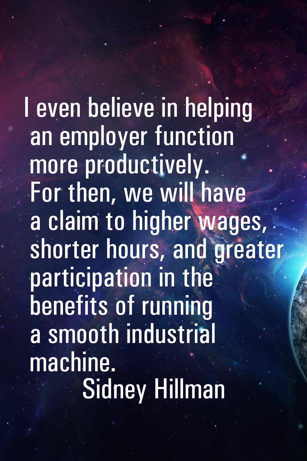 I even believe in helping an employer function more productively. For then, we will have a claim to