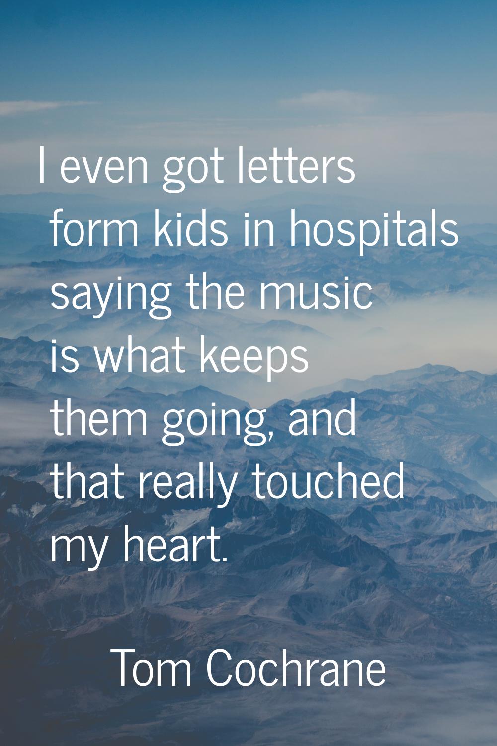 I even got letters form kids in hospitals saying the music is what keeps them going, and that reall