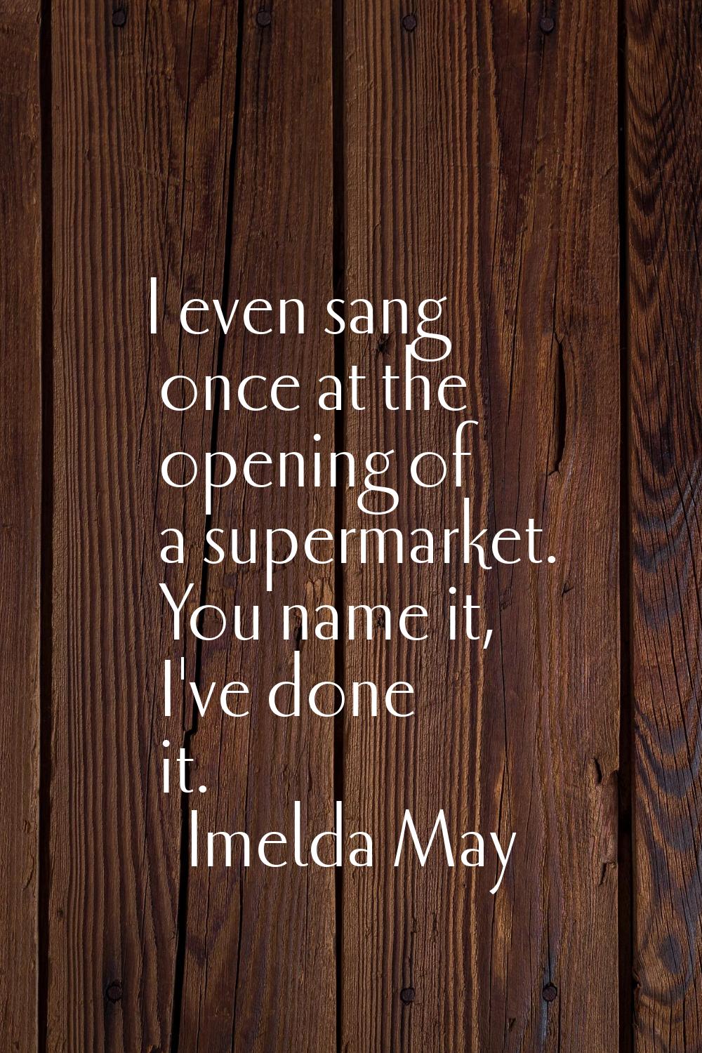 I even sang once at the opening of a supermarket. You name it, I've done it.